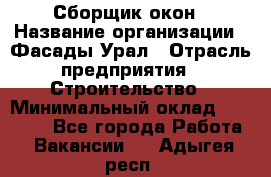 Сборщик окон › Название организации ­ Фасады-Урал › Отрасль предприятия ­ Строительство › Минимальный оклад ­ 25 000 - Все города Работа » Вакансии   . Адыгея респ.